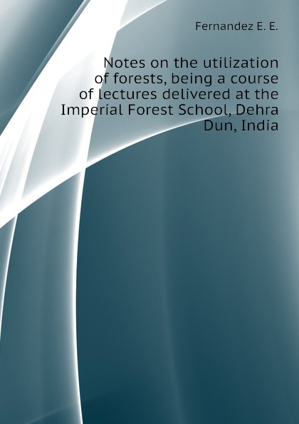 Notes on the utilization of forests, being a course of lectures delivered at the Imperial Forest School, Dehra Dun, India