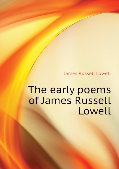 James Russell Lowell The early poems of James Russell Lowell