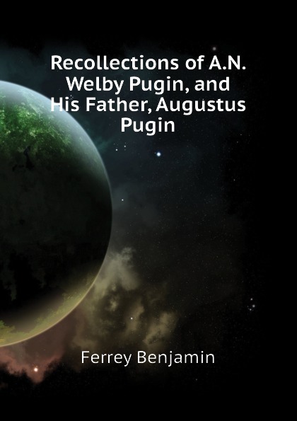 Recollections of A.N. Welby Pugin, and His Father, Augustus Pugin