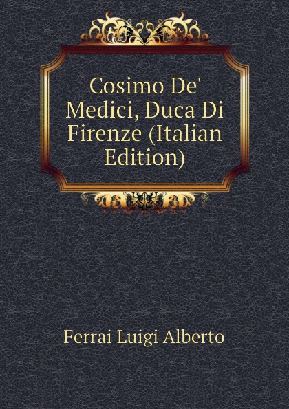 Ferrai Luigi Alberto Cosimo De. Medici, Duca Di Firenze (Italian Edition)