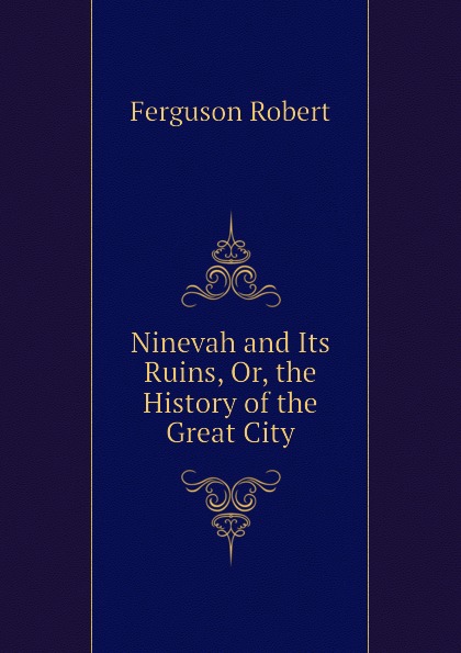 Ninevah and Its Ruins, Or, the History of the Great City