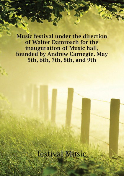 festival Music Music festival under the direction of Walter Damrosch for the inauguration of Music hall, founded by Andrew Carnegie. May 5th, 6th, 7th, 8th, and 9th festival Music Music festival under the direction of Walter Damrosch for the inauguration of Music hall, founded by Andrew Carnegie. May 5th, 6th, 7th, 8th, and 9th
