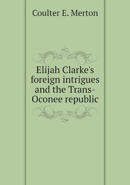 Elijah Clarke.s foreign intrigues and the Trans-Oconee republic