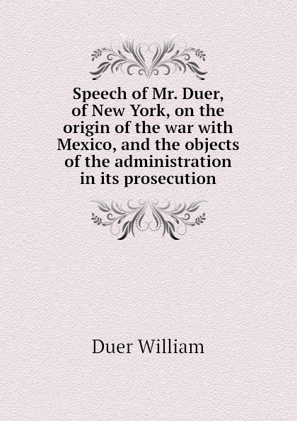 Speech of Mr. Duer, of New York, on the origin of the war with Mexico, and the objects of the administration in its prosecution