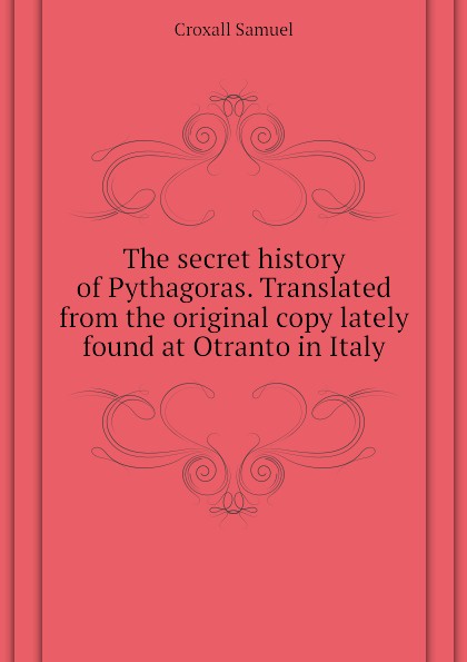 The secret history of Pythagoras. Translated from the original copy lately found at Otranto in Italy