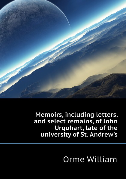 Memoirs, including letters, and select remains, of John Urquhart, late of the university of St. Andrew.s