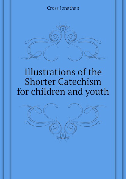 Illustrations of the Shorter Catechism for children and youth