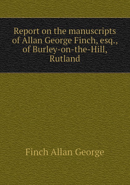 Report on the manuscripts of Allan George Finch, esq., of Burley-on-the-Hill, Rutland