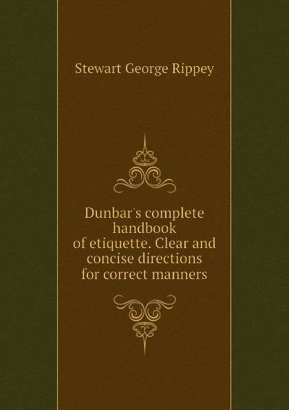Dunbar.s complete handbook of etiquette. Clear and concise directions for correct manners