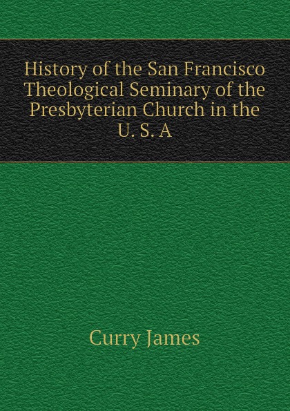 History of the San Francisco Theological Seminary of the Presbyterian Church in the U. S. A