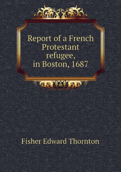 Report of a French Protestant refugee, in Boston, 1687
