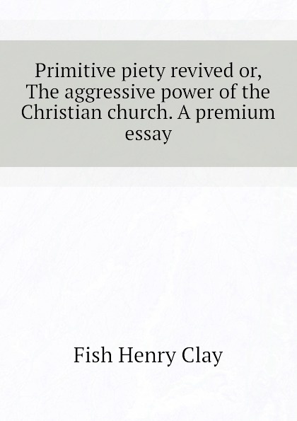 Primitive piety revived or, The aggressive power of the Christian church. A premium essay