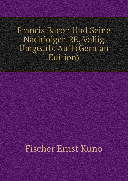 Francis Bacon Und Seine Nachfolger. 2E, Vollig Umgearb. Aufl