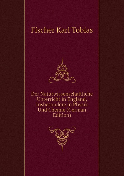 Der Naturwissenschaftliche Unterricht in England, Insbesondere in Physik Und Chemie (German Edition)