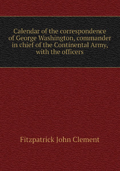 Calendar of the correspondence of George Washington, commander in chief of the Continental Army, with the officers
