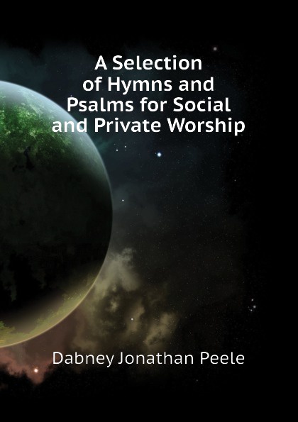 A Selection of Hymns and Psalms for Social and Private Worship