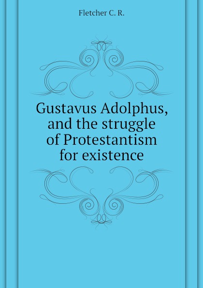 Gustavus Adolphus, and the struggle of Protestantism for existence