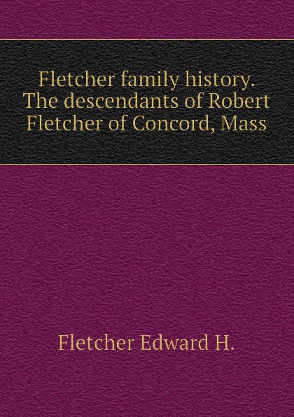 Fletcher family history. The descendants of Robert Fletcher of Concord, Mass