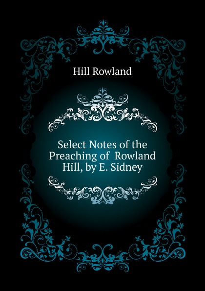 Select Notes of the Preaching of  Rowland Hill, by E. Sidney