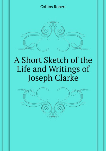 A Short Sketch of the Life and Writings of  Joseph Clarke