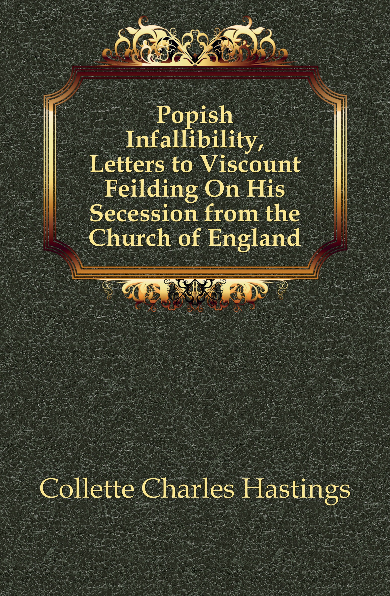 Collette Charles Hastings Popish Infallibility, Letters to Viscount Feilding On His Secession from the Church of England