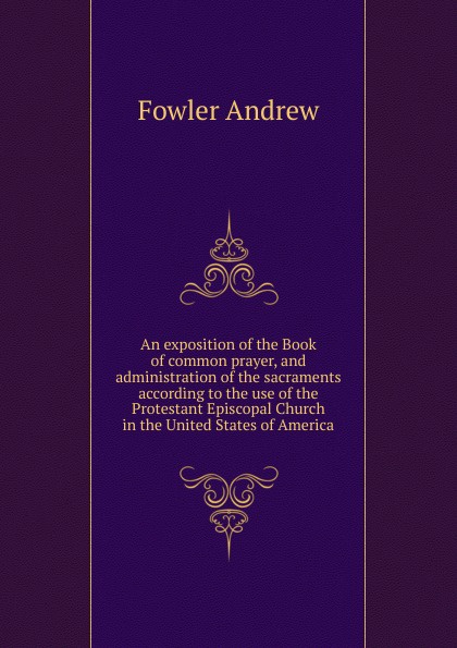 An exposition of the Book of common prayer, and administration of the sacraments  according to the use of the Protestant Episcopal Church in the United States of America