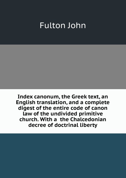 Index canonum, the Greek text, an English translation, and a complete digest of the entire code of canon law of the undivided primitive church. With a  the Chalcedonian decree of doctrinal liberty