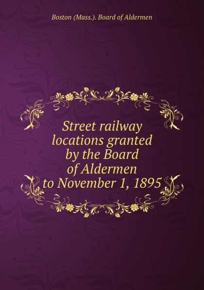Street railway locations granted by the Board of Aldermen to November 1, 1895