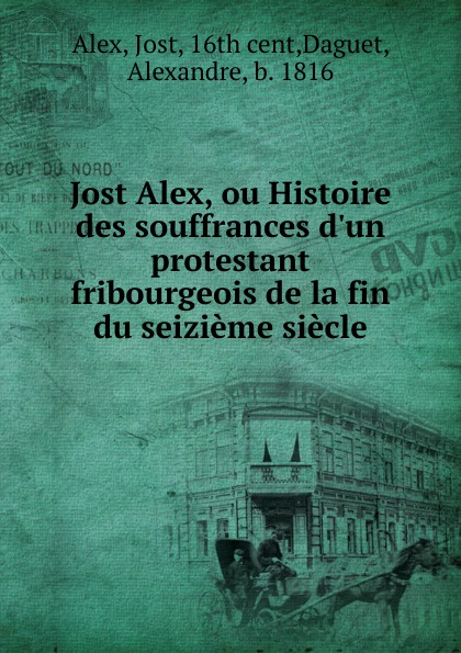 Jost Alex Jost Alex, ou Histoire des souffrances d.un protestant fribourgeois de la fin du seizieme siecle