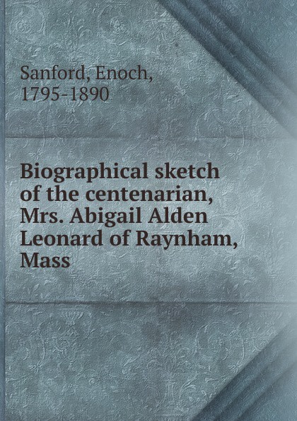 Biographical sketch of the centenarian, Mrs. Abigail Alden Leonard of Raynham, Mass.