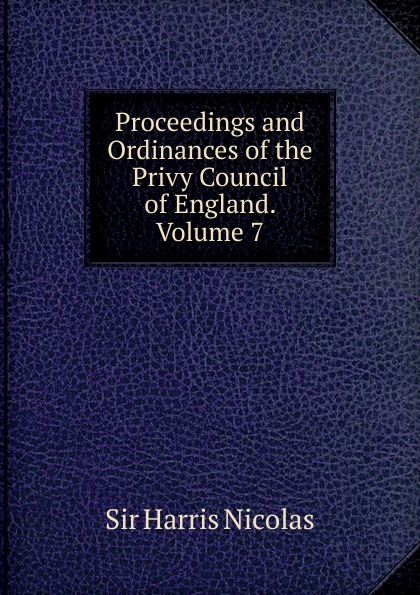 Proceedings and ordinances of the privy council of England. Volume 7