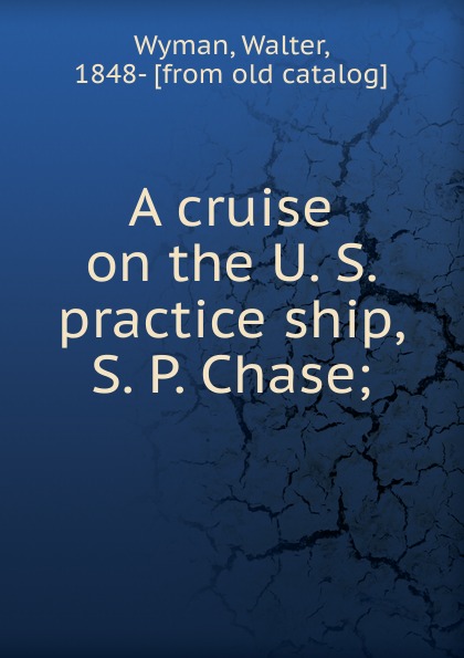 Walter Wyman A cruise on the U. S. practice ship, S. P. Chase
