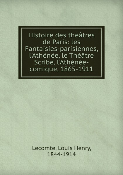 Louis Henry Lecomte Les Fantaisies-parisiennes, l.Athenee, le Theatre Scribe, l.Athenee-comique. 1865-1911
