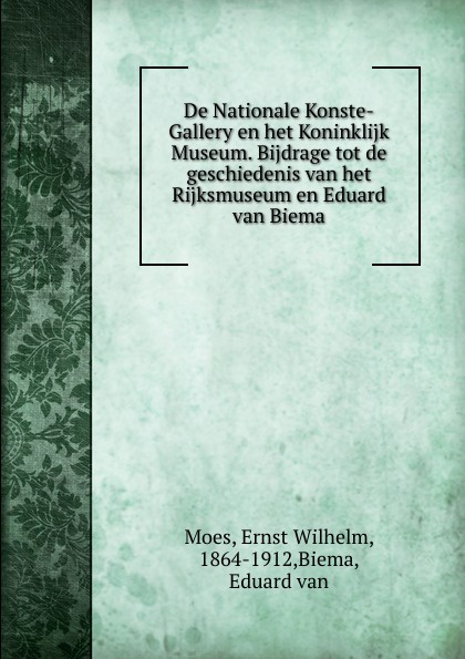 Ernst Wilhelm Moes De Nationale Konste-Gallery en het Koninklijk Museum. Bijdrage tot de geschiedenis van het Rijksmuseum en Eduard van Biema Ernst Wilhelm Moes De Nationale Konste-Gallery en het Koninklijk Museum. Bijdrage tot de geschiedenis van het Rijksmuseum en Eduard van Biema