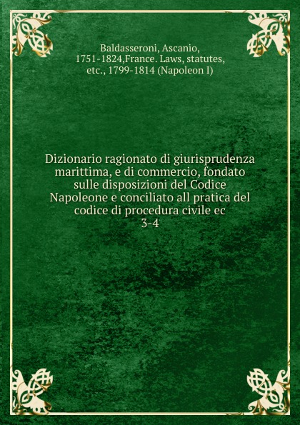 Ascanio Baldasseroni Dizionario ragionato di giurisprudenza marittima, e di commercio, fondato sulle disposizioni del Codice Napoleone e conciliato all pratica del codice di procedura civile ec Ascanio Baldasseroni Dizionario ragionato di giurisprudenza marittima, e di commercio, fondato sulle disposizioni del Codice Napoleone e conciliato all pratica del codice di procedura civile ec
