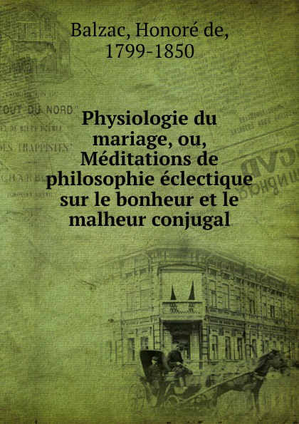 Honoré de Balzac Physiologie du mariage, ou, Meditations de philosophie eclectique sur le bonheur et le malheur conjugal
