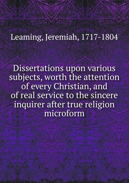Jeremiah Leaming Dissertations upon various subjects, worth the attention of every Christian, and of real service to the sincere inquirer after true religion microform
