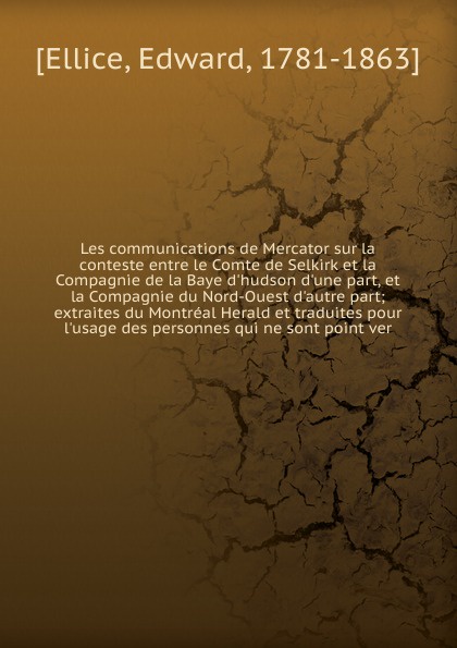 Edward Ellice Les communications de Mercator sur la conteste entre le Comte de Selkirk Edward Ellice Les communications de Mercator sur la conteste entre le Comte de Selkirk