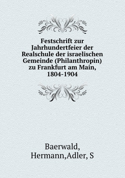 Hermann Baerwald Festschrift zur Jahrhundertfeier der Realschule der israelischen Gemeinde (Philanthropin) zu Frankfurt am Main. 1804-1904 Hermann Baerwald Festschrift zur Jahrhundertfeier der Realschule der israelischen Gemeinde (Philanthropin) zu Frankfurt am Main. 1804-1904