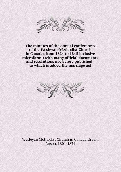 The minutes of the annual conferences of the Wesleyan-Methodist Church in Canada, from 1824 to 1845 inclusive microform