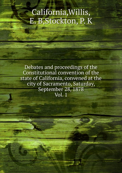 Debates and proceedings of the Constitutional convention of the state of California, convened at the city of Sacramento, Saturday, September 28, 1878