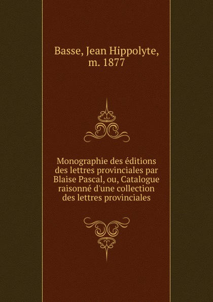 Jean Hippolyte Basse Monographie des editions des lettres provinciales par Blaise Pascal. ou, Catalogue raisonne Jean Hippolyte Basse Monographie des editions des lettres provinciales par Blaise Pascal. ou, Catalogue raisonne
