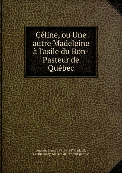 Joseph Auclair Celine, ou Une autre Madeleine a l.asile du Bon-Pasteur de Quebec Joseph Auclair Celine, ou Une autre Madeleine a l.asile du Bon-Pasteur de Quebec