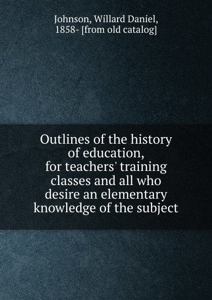 Outlines of the history of education, for teachers. training classes and all who desire an elementary knowledge of the subject