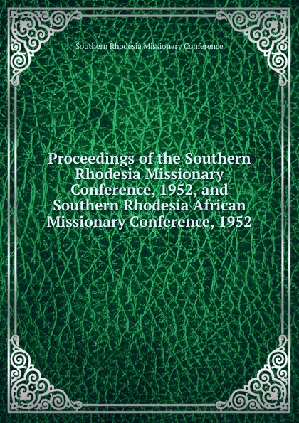 Southern Rhodesia Missionary Conference Proceedings of the Southern Rhodesia Missionary Conference, 1952, and Southern Rhodesia African Missionary Conference, 1952