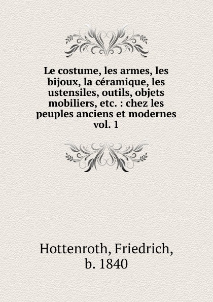 Friedrich Hottenroth Le costume, les armes, les bijoux, la ceramique, les ustensiles, outils, objets mobiliers, etc.
