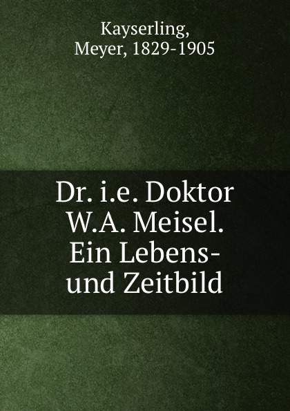 Meyer Kayserling Dr. i.e. Doktor W.A. Meisel. Ein Lebens- und Zeitbild