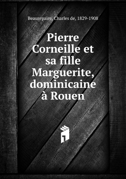 Charles de Beaurepaire Pierre Corneille et sa fille Marguerite, dominicaine a Rouen messmer rouen