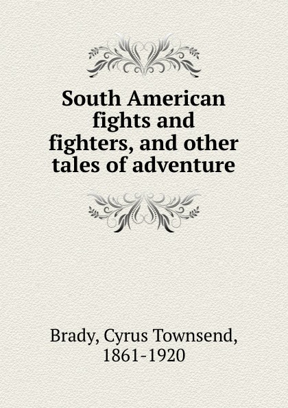 Cyrus Townsend Brady South American fights and fighters, and other tales of adventure