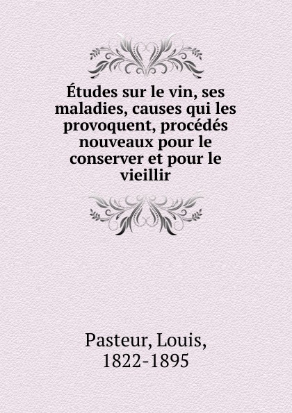 Louis Pasteur Etudes sur le vin, ses maladies, causes qui les provoquent, procedes nouveaux pour le conserver et pour le vieillir louis pasteur etudes sur le vin ses maladies causes qui les provoquent procedes nouveaux pour le conserver et pour le vieillir